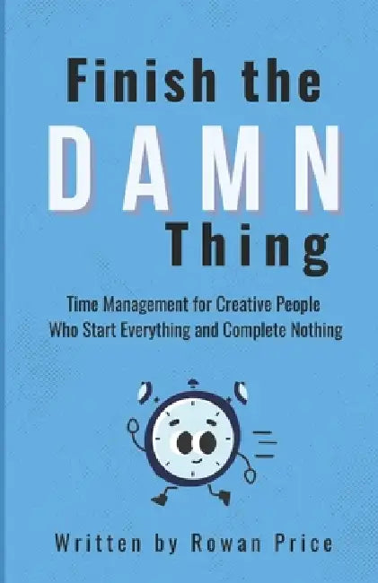 Finish The Damn Thing: Time Management for Creative People Who Start Everything and Complete Nothing by Rowen Price