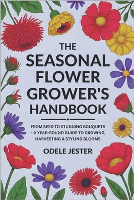 The Seasonal Flower Grower's Handbook: From Seed to Stunning Bouquets - A Year-Round Guide to Growing, Harvesting & Styling Blooms by Jester, Odele