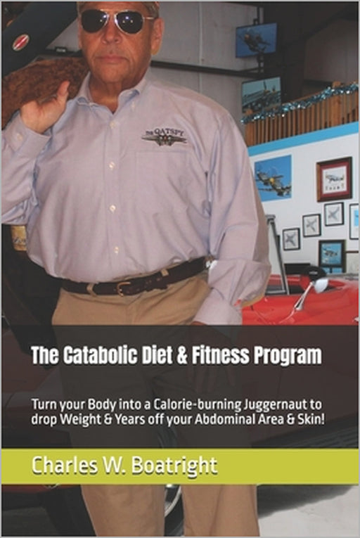 The Catabolic Diet & Fitness Program: Turn your Body into a Calorie-burning Juggernaut to drop Weight & Years off your Abdominal Area & Skin! by Charles W. Boatright