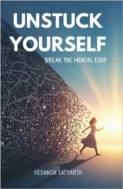 Unstuck Yourself: Break the Mental Loop and Rewire Your Mind for a Happier, More Successful Life by Satyarth, Vedansh