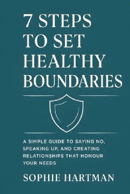 7 Steps to Set Healthy Boundaries: A Simple Guide to Saying No, Speaking Up, and Creating Relationships That Honour Your Needs by Sophie Hartman
