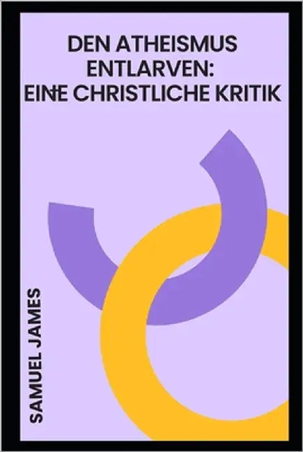 Den Atheismus Entlarven: Eine Christliche Kritik by James, Samuel
