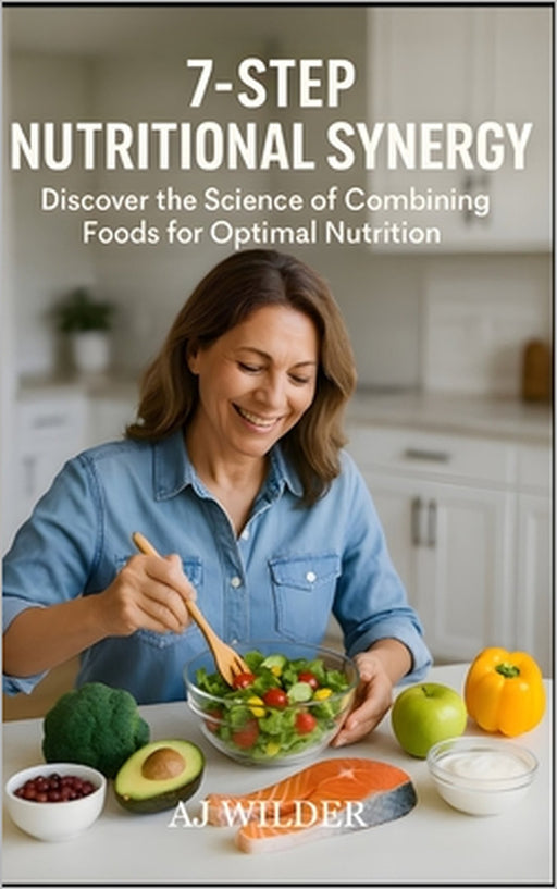 7-Step Nutritional Synergy: Discover the Science of Combining Foods for Optimal Nutrition by Aj Wilder