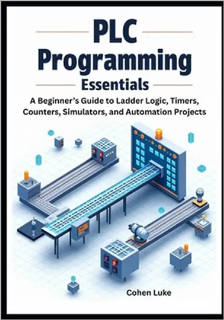 PLC Programming Essentials: A Beginner's Guide to Ladder Logic, Timers, Counters, Simulators, and Automation Projects by Luke, Cohen