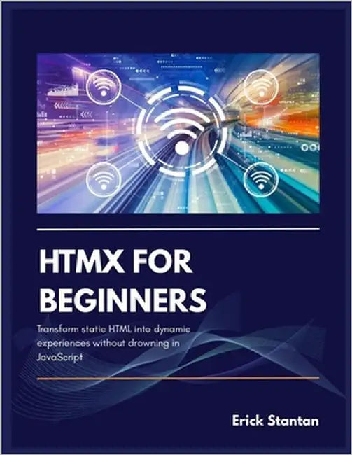 Htmx for Beginners: Transform static HTML into dynamic experiences without drowning in JavaScript by Stantan, Erick