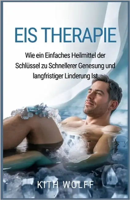 Eis therapie: Wie ein einfaches Heilmittel der Schlüssel zu schnellerer Genesung und langfristiger Linderung ist by Wolff, Kith