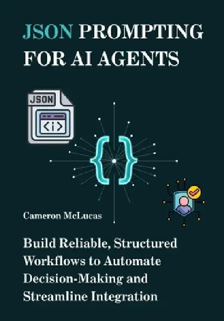 JSON Prompting for AI Agents: Build Reliable, Structured Workflows to Automate Decision-Making and Streamline Integration by Cameron McLucas