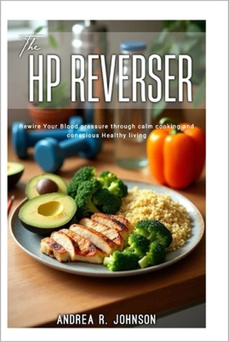 The HP Reverser: Rewire your blood pressure through calm cooking and conscious Healthy Living. by Andrea R. Johnson