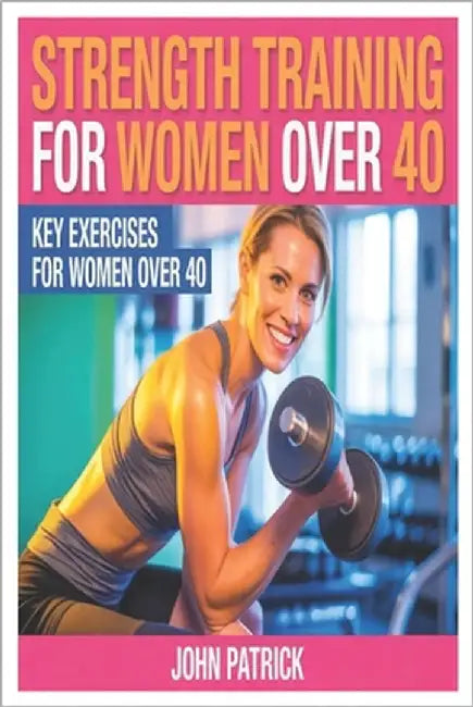 Strength Training for Women Over 40.: Key Excercises for Women Over 40 by Patrick, John