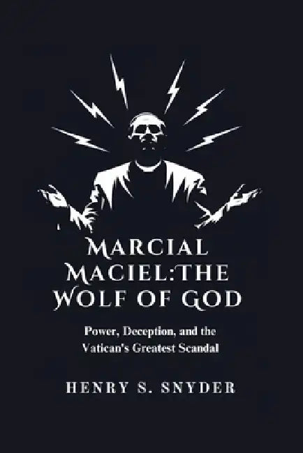 Marcial Maciel: The Wolf of God: Power, Deception, and the Vatican's Greatest Scandal by Henry S. Snyder