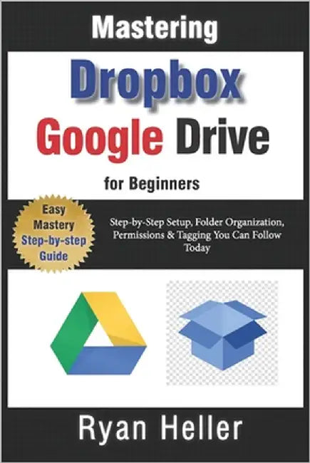 Mastering Google Drive & Dropbox for Beginners: Essential Skills for Secure, Seamless Collaboration: Step-by-Step Setup, Folder Organization, Permissi by Heller, Ryan