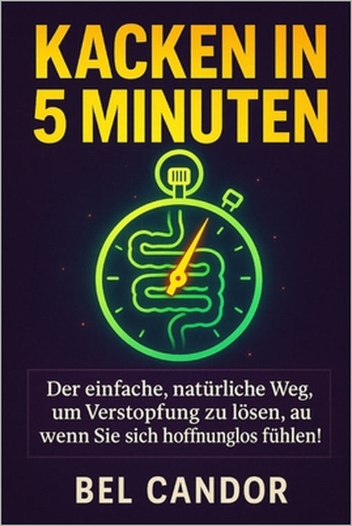 Kacken in 5 Minuten: Der einfache, natürliche Weg, um Verstopfung zu lösen, auch wenn Sie sich hoffnungslos fühlen! by Bel Candor, Bel Candor