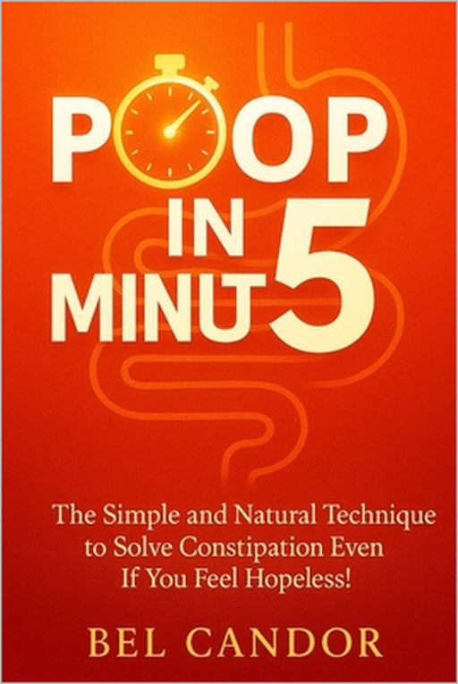 Poop in 5 Minutes: The Simple and Natural Technique to Solve Constipation Even If You Feel Hopeless! by Bel Candor, Bel Candor