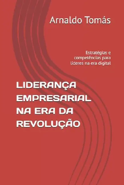 Liderança Empresarial Na Era Da Revolução: Estratégias e competências para líderes na era digital by Arnaldo Puati Tomás