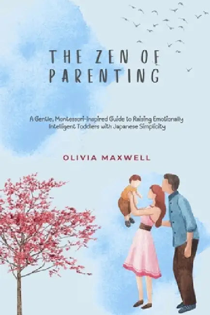The Zen of Parenting: A Gentle, Montessori-Inspired Guide to Raising Emotionally Intelligent Toddlers with Japanese Simplicity by Olivia Maxwell