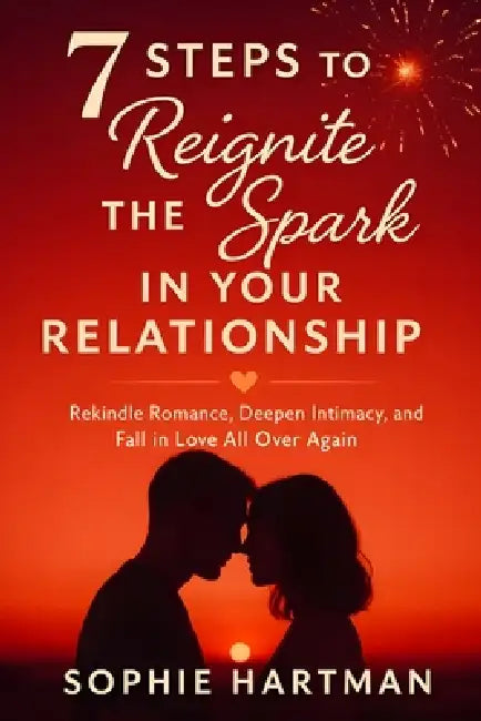 7 Steps to Reignite the Spark in Your Relationship: Rekindle Romance, Deepen Intimacy, and Fall in Love All Over Again by Sophie Hartman