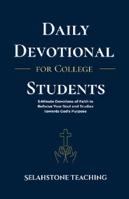 Daily Devotional for College Students: 5-Minute Devotions of Faith to Refocus Your Soul and Studies towards God's Purpose by Selahstone Teaching