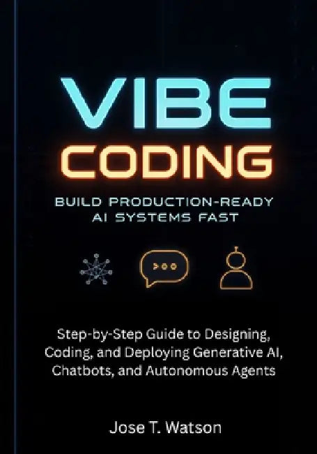 Vibe Coding: Build Production-Ready AI Systems Fast: Step-by-Step Guide to Designing, Coding, and Deploying Generative AI, Chatbots, and Autonomous Ag by Jose T. Watson