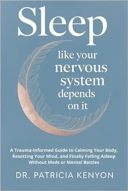 Sleep Like Your Nervous System Depends On It: A Trauma-Informed Guide to Calming Your Body, Resetting Your Mind, and Finally Falling Asleep Without Me by Kenyon, Patricia
