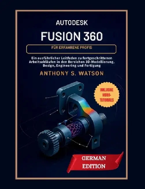 Autodesk Fusion 360 für erfahrene Profis: Ein ausführlicher Leitfaden zu fortgeschrittenen Arbeitsabläufen in den Bereichen 3D-Modellierung, Design, E by Anthony S. Watson