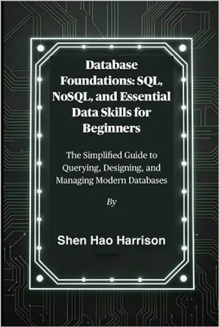 Database Foundations: SQL, NoSQL, and Essential Data Skills for Beginners: The Simplified Guide to Querying, Designing, and Managing Modern Databases by Harrison, Shen Hao