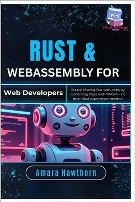 Rust & WebAssembly for Web Developers: Create blazing-fast web apps by combining Rust with WASM - no prior Rust experience needed by Hawthorn, Amara