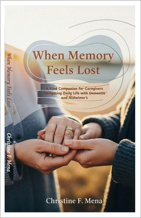 When Memory Feels Lost: A Kind Companion for Caregivers Navigating Daily Life with Dementia and Alzheimer's by Christine F. Mena
