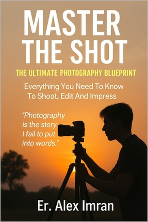 Master The Shot: The Ultimate Photography Blueprint: Everything You Need To Know To Shoot, Edit And Inpress by Er Alex Imran
