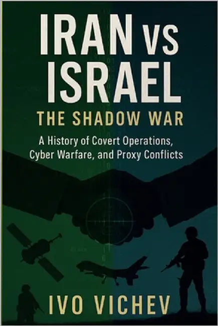 Iran vs Israel: The Shadow War A History of Covert Operations, Cyber Warfare, and Proxy Conflicts by Vichev, Ivo
