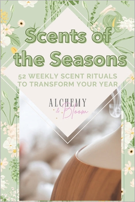 Scents of the Seasons: 52 Weekly Scent Rituals to Transform Your Year by Alchemy &. Bloom