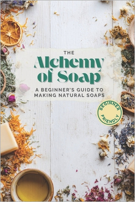 The Alchemy of Soap: A Beginner's Guide to Making Natural Soaps with Herbs, Oils & Botanicals by Alchemy &. Bloom