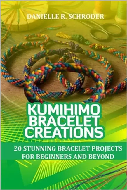Kumihimo Bracelet Creations: 20 Stunning Bracelet Projects for Beginners and Beyond by Schroder, Danielle R.