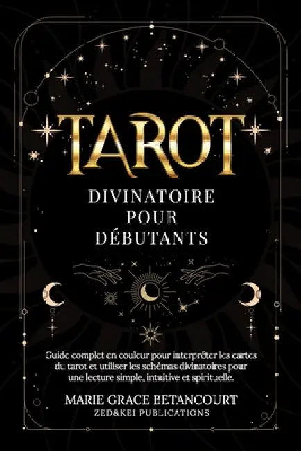 Tarot Divinatoire pour Débutants: Guide complet en couleur pour interpréter les cartes du tarot et utiliser les schémas divinatoires pour une lecture by Zed And Kei Publications, Marie Grace Betancourt