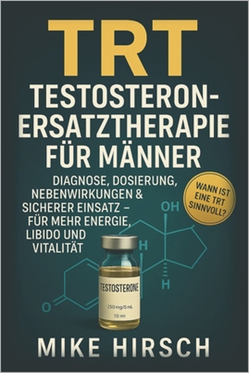 TRT - Testosteron-Ersatztherapie für Männer: Diagnose, Dosierung, Nebenwirkungen & sicherer Einsatz für mehr Energie, Libido und Vitalität by Mike Hirsch
