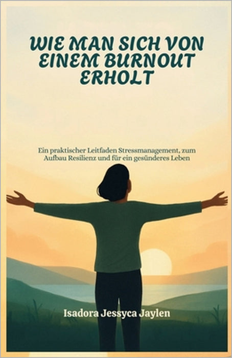 Wie Man Sich Von Einem Burnout Erholt: Ein praktischer Leitfaden Stressmanagement, zum Aufbau Resilienz und für ein gesünderes Leben by Isadora Jessyca Jaylen
