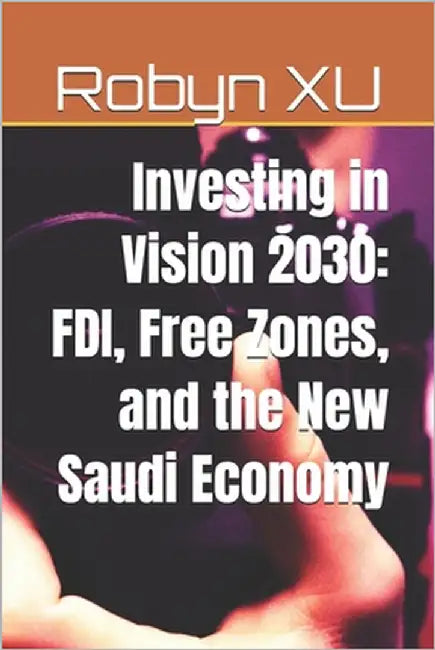 Investing in Vision 2030: FDI, Free Zones, and the New Saudi Economy by Xu, Robyn