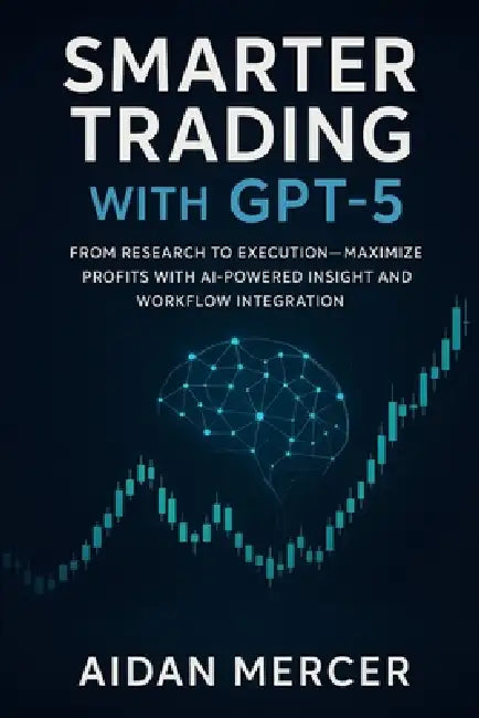 Smarter Trading with GPT-5: From Research to Execution-Maximize Profits with AI-Powered Insight and Workflow Integration by Aidan Mercer
