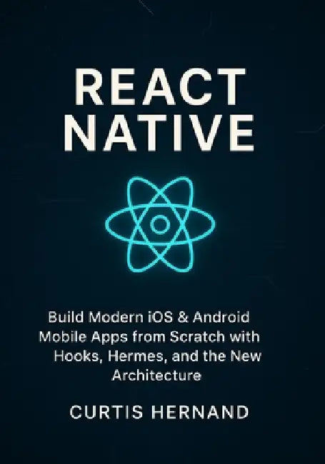 React Native: Build Modern iOS & Android Mobile Apps from Scratch with Hooks, Hermes, and the New Architecture. by Curtis Hernand