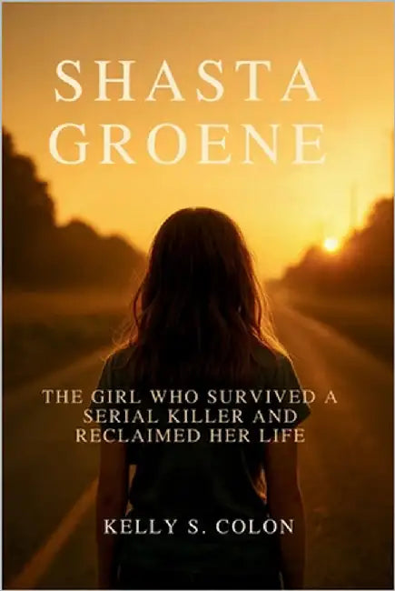 Shasta Groene: The Girl Who Survived a Serial Killer and Reclaimed Her Life by Colon, Kelly S.