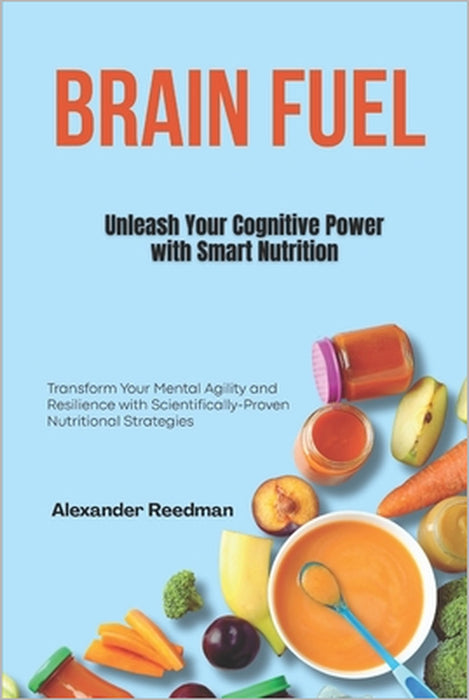 Brain Fuel: Unleash Your Cognitive Power with Smart Nutrition: Transform Your Mental Agility and Resilience with Scientifically-Proven Nutritional Str by Alexander Reedman