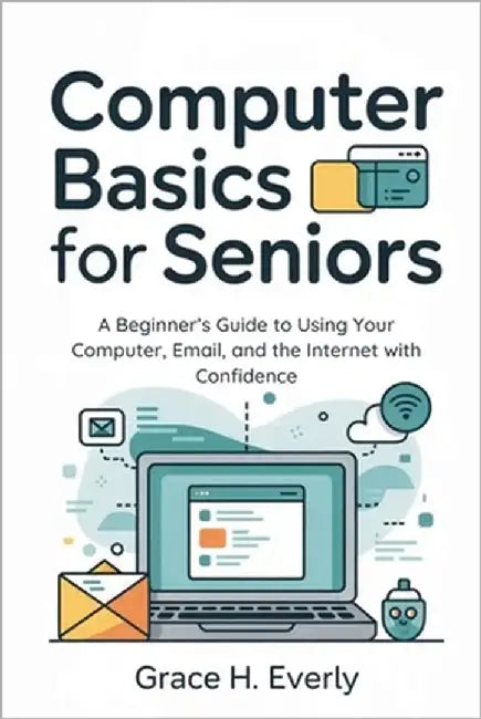 Computer Basics for Seniors: A Beginner's Guide to Using Your Computer, Email, and the Internet with Confidence by Everly, Grace H.