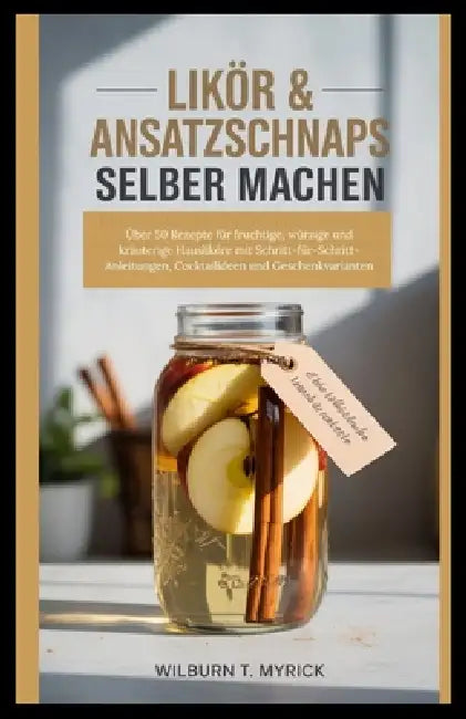 Likör & Ansatzschnaps selber machen: Über 50 Rezepte für fruchtige, würzige und kräuterige Hausliköre mit Schritt-für-Schritt-Anleitungen, Cocktailide by Wilburn T. Myrick