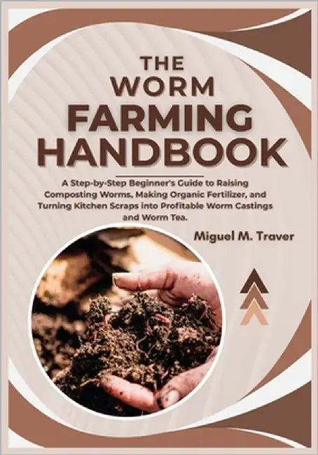 The Worm Farming Handbook: A Step-by-Step Beginner's Guide to Raising Composting Worms, Making Organic Fertilizer, and Turning Kitchen Scraps into Pro by M. Traver, Miguel