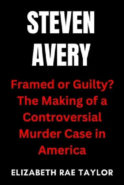 Steven Avery: Framed or Guilty? The Making of a Controversial Murder Case in America by Elizabeth Rae Taylor