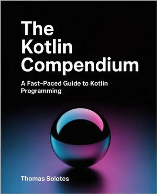 The Kotlin Compendium: A Fast-Paced Guide to Kotlin Programming by Solotes, Thomas