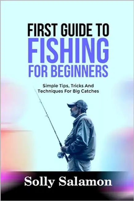 First Guide to Fishing for Beginners: Simple Tips, Tricks And Techniques For Big Catches by Salamon, Solly