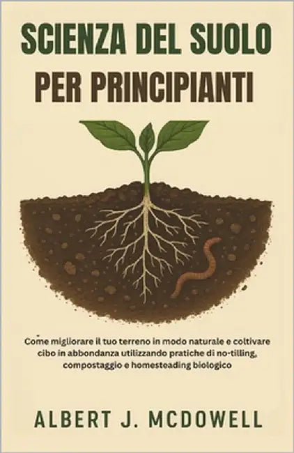 Scienza del Suolo Per Principianti: Come migliorare il tuo terreno in modo naturale e coltivare cibo in abbondanza utilizzando pratiche di no-tilling, by J. McDowell, Albert