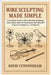 Wire Sculpting Made Simple: A Complete Guide to Wire Bending, Wrapping, and Creative Wire Art Techniques with Easy DIY Projects for Beginners and Beyo by Cunningham, David