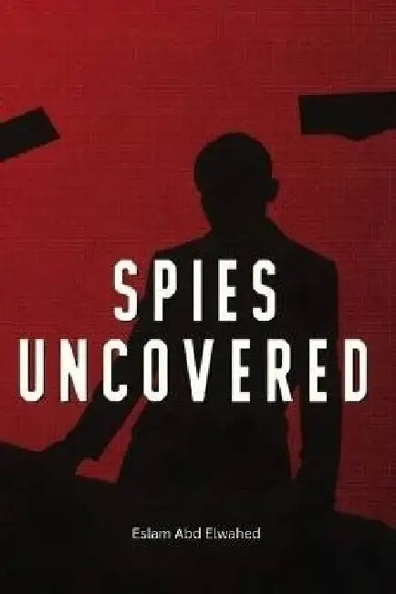 Spies Uncovered: 100 True Stories of Espionage, Secrets, and Betrayal by Eslam Abd Elwahed