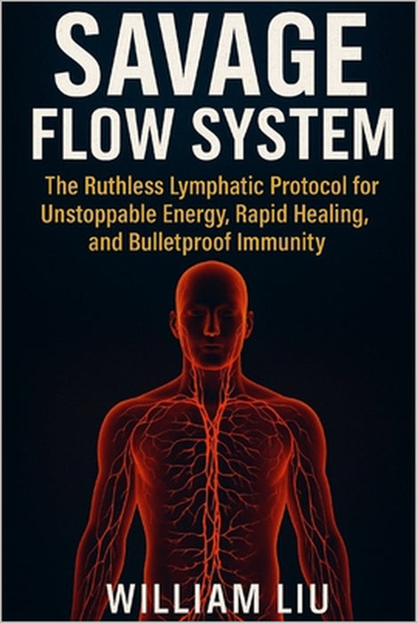 Savage Flow System: The Ruthless Lymphatic Protocol for Unstoppable Energy, Rapid Healing, and Bulletproof Immunity by William Liu